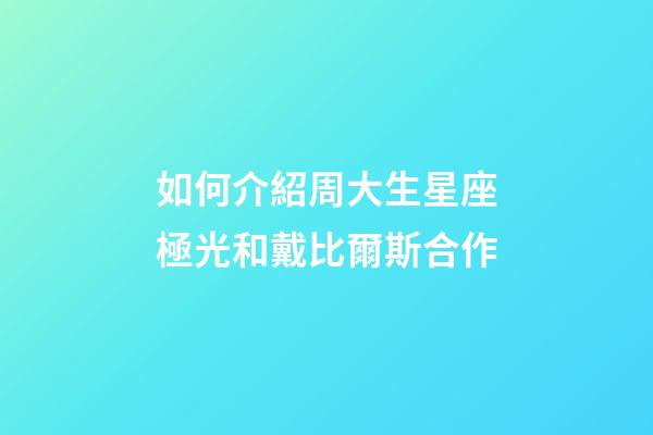如何介紹周大生星座極光和戴比爾斯合作