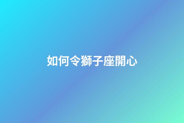 如何令獅子座開心-第1張-星座運勢-玄機派