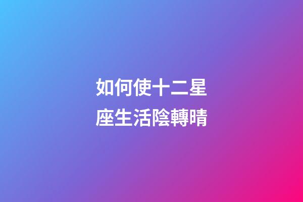 如何使十二星座生活陰轉晴-第1張-星座運勢-玄機派