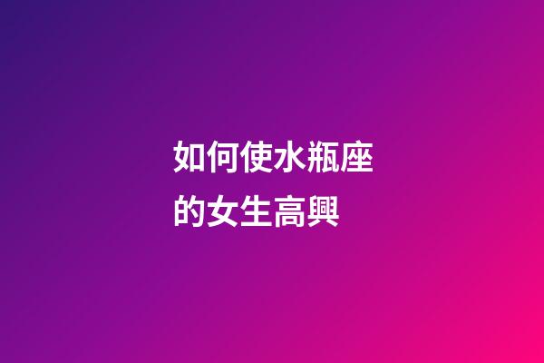 如何使水瓶座的女生高興-第1張-星座運勢-玄機派