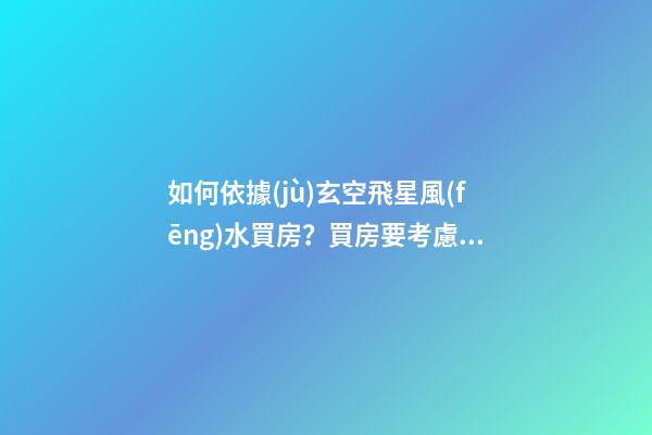 如何依據(jù)玄空飛星風(fēng)水買房？買房要考慮的內(nèi)容