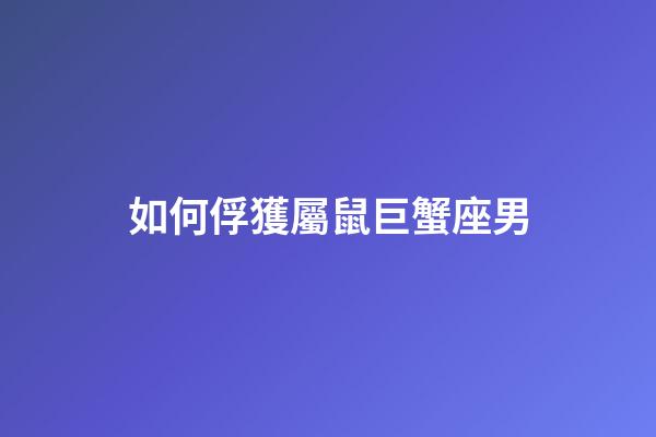 如何俘獲屬鼠巨蟹座男-第1張-星座運(yùn)勢(shì)-玄機(jī)派