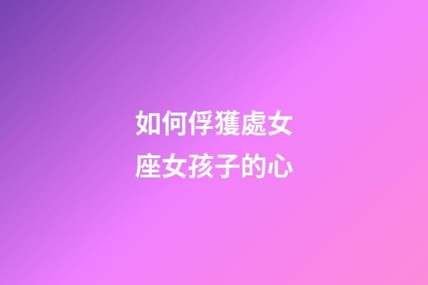 如何俘獲處女座女孩子的心-第1張-星座運勢-玄機派