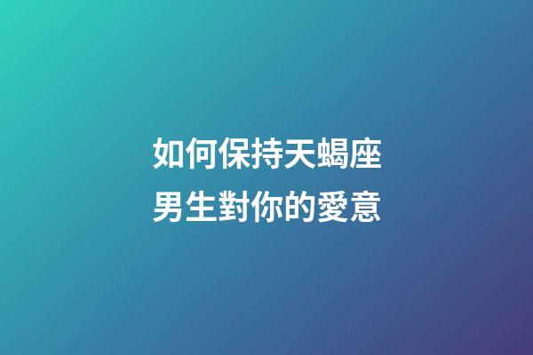 如何保持天蝎座男生對你的愛意-第1張-星座運勢-玄機派