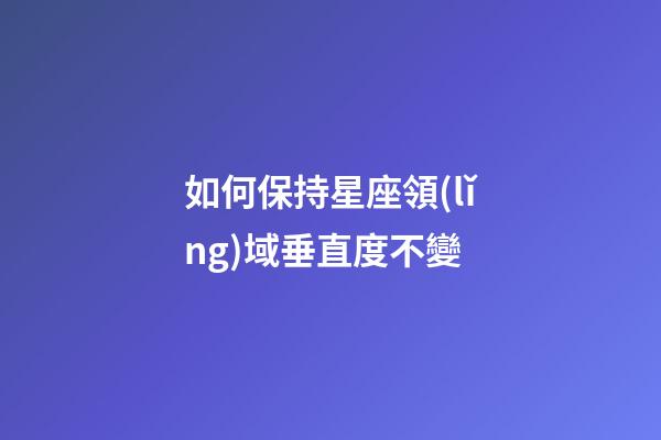 如何保持星座領(lǐng)域垂直度不變-第1張-星座運勢-玄機(jī)派