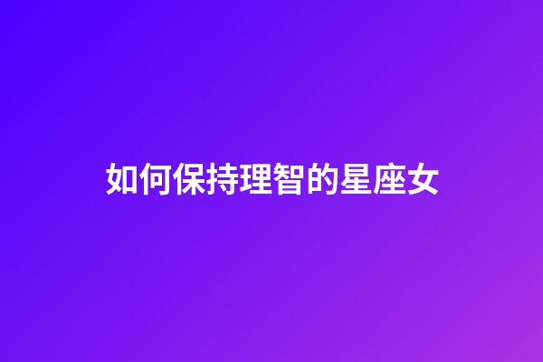 如何保持理智的星座女-第1張-星座運勢-玄機派