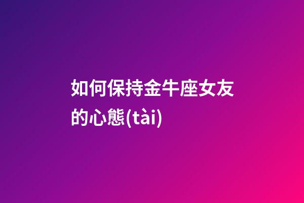 如何保持金牛座女友的心態(tài)-第1張-星座運勢-玄機(jī)派