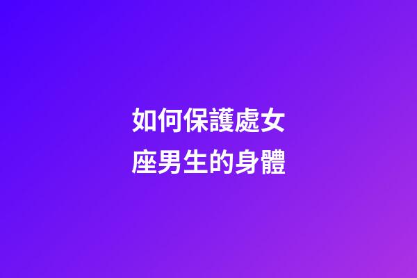 如何保護處女座男生的身體-第1張-星座運勢-玄機派