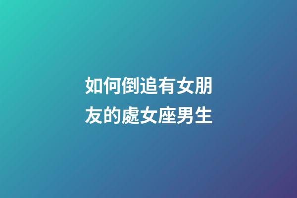 如何倒追有女朋友的處女座男生-第1張-星座運勢-玄機派