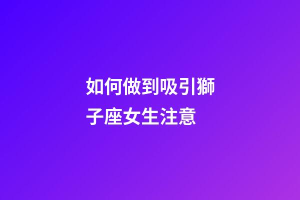 如何做到吸引獅子座女生注意-第1張-星座運勢-玄機派