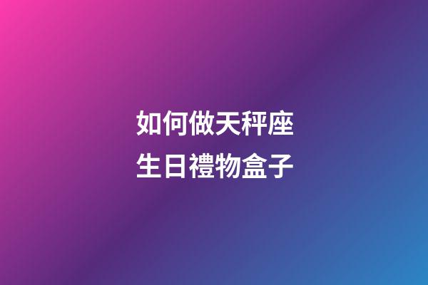 如何做天秤座生日禮物盒子-第1張-星座運(yùn)勢(shì)-玄機(jī)派