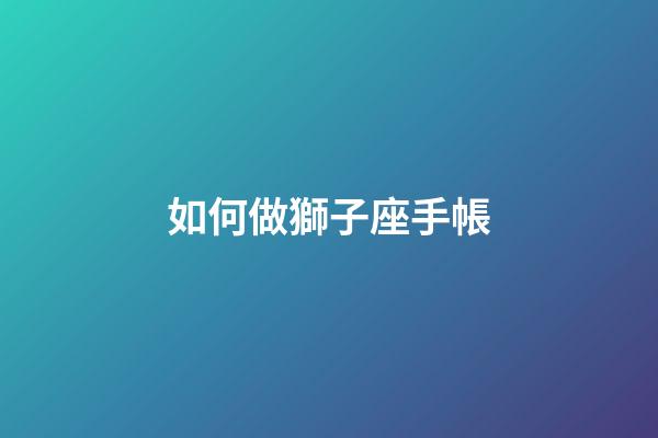如何做獅子座手帳-第1張-星座運勢-玄機派
