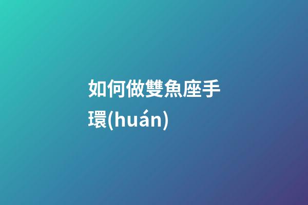 如何做雙魚座手環(huán)-第1張-星座運勢-玄機派