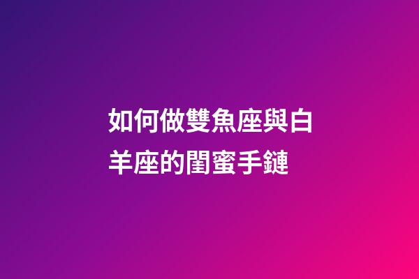 如何做雙魚座與白羊座的閨蜜手鏈-第1張-星座運勢-玄機派