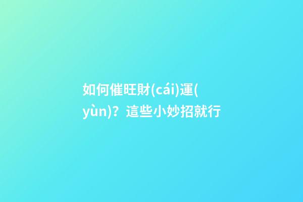如何催旺財(cái)運(yùn)？這些小妙招就行