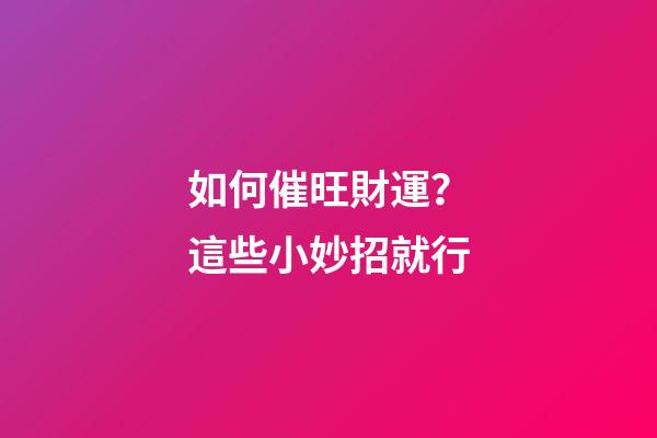 如何催旺財運？這些小妙招就行