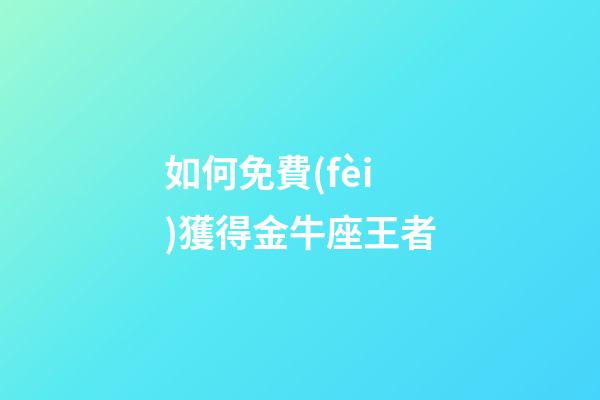 如何免費(fèi)獲得金牛座王者-第1張-星座運(yùn)勢(shì)-玄機(jī)派