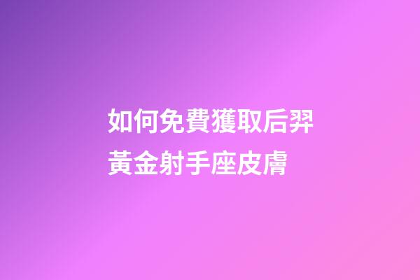 如何免費獲取后羿黃金射手座皮膚-第1張-星座運勢-玄機派