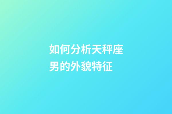 如何分析天秤座男的外貌特征-第1張-星座運勢-玄機派