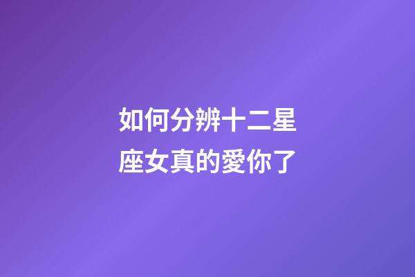 如何分辨十二星座女真的愛你了-第1張-星座運勢-玄機派