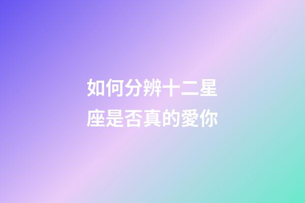 如何分辨十二星座是否真的愛你-第1張-星座運勢-玄機派