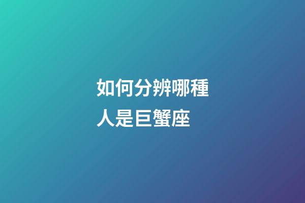 如何分辨哪種人是巨蟹座-第1張-星座運勢-玄機派