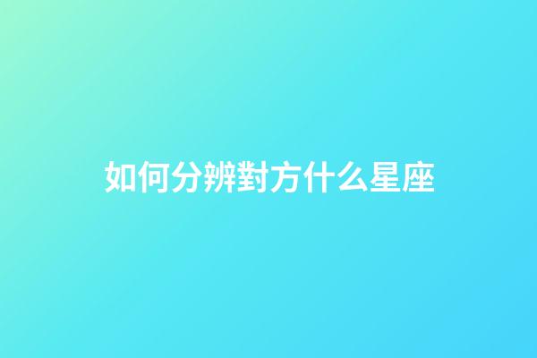 如何分辨對方什么星座-第1張-星座運勢-玄機派