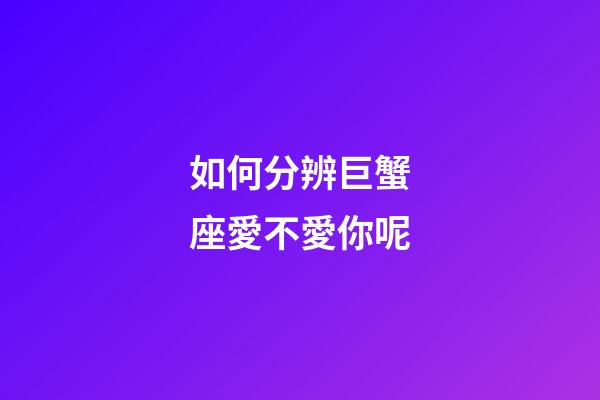 如何分辨巨蟹座愛不愛你呢-第1張-星座運勢-玄機派