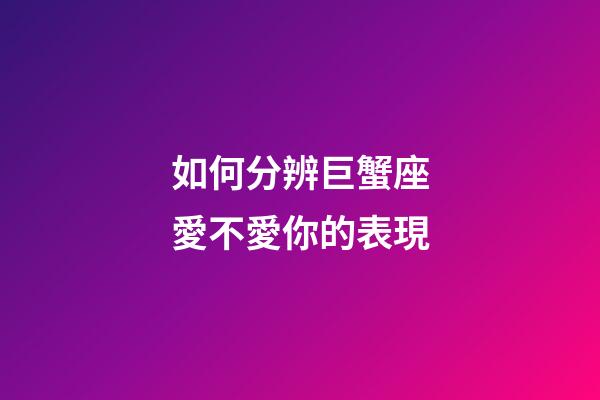 如何分辨巨蟹座愛不愛你的表現-第1張-星座運勢-玄機派