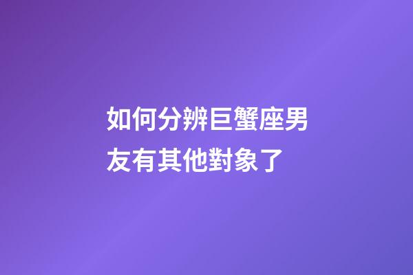 如何分辨巨蟹座男友有其他對象了-第1張-星座運勢-玄機派