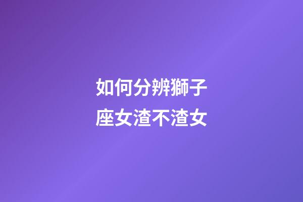 如何分辨獅子座女渣不渣女-第1張-星座運勢-玄機派