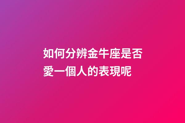如何分辨金牛座是否愛一個人的表現呢-第1張-星座運勢-玄機派