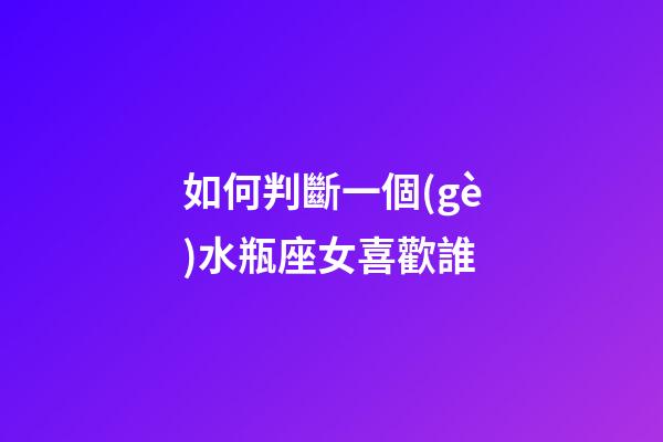 如何判斷一個(gè)水瓶座女喜歡誰-第1張-星座運(yùn)勢-玄機(jī)派