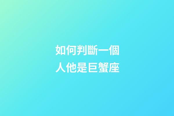 如何判斷一個人他是巨蟹座-第1張-星座運勢-玄機派