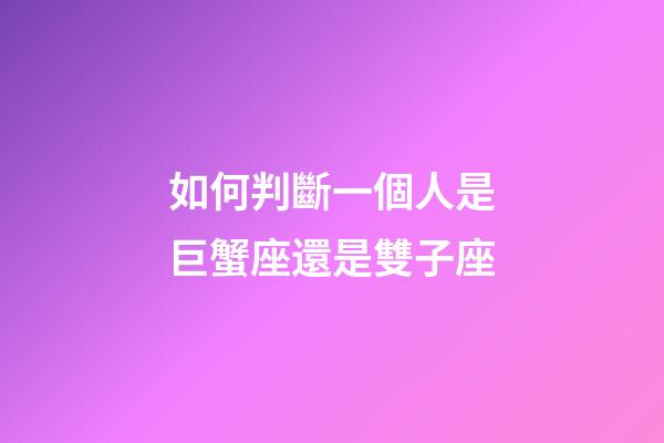 如何判斷一個人是巨蟹座還是雙子座-第1張-星座運勢-玄機派
