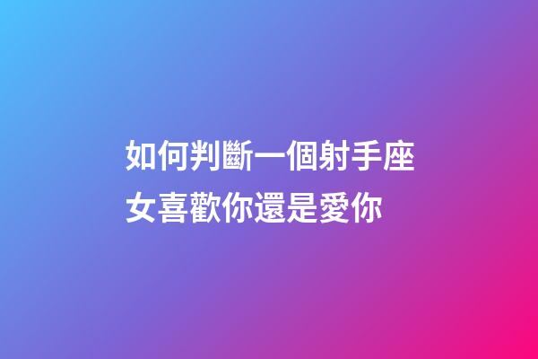 如何判斷一個射手座女喜歡你還是愛你-第1張-星座運勢-玄機派