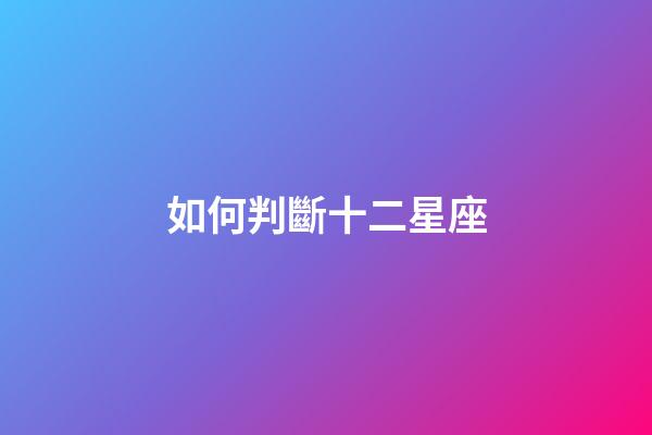 如何判斷十二星座-第1張-星座運(yùn)勢(shì)-玄機(jī)派