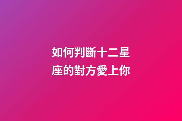 如何判斷十二星座的對方愛上你-第1張-星座運勢-玄機派