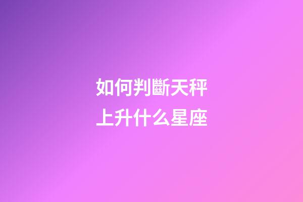 如何判斷天秤上升什么星座-第1張-星座運(yùn)勢-玄機(jī)派