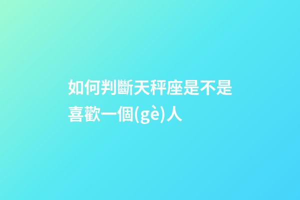 如何判斷天秤座是不是喜歡一個(gè)人-第1張-星座運(yùn)勢(shì)-玄機(jī)派