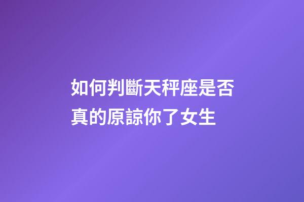 如何判斷天秤座是否真的原諒你了女生-第1張-星座運(yùn)勢(shì)-玄機(jī)派