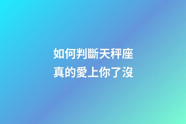 如何判斷天秤座真的愛上你了沒-第1張-星座運勢-玄機派