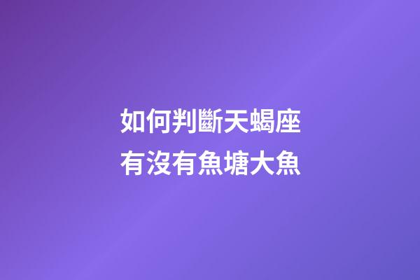 如何判斷天蝎座有沒有魚塘大魚