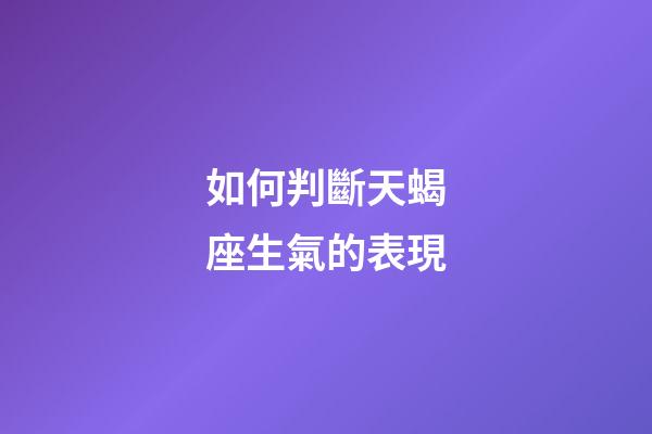 如何判斷天蝎座生氣的表現-第1張-星座運勢-玄機派