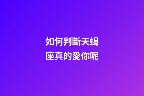 如何判斷天蝎座真的愛你呢-第1張-星座運勢-玄機派