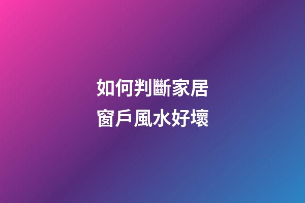 如何判斷家居窗戶風水好壞