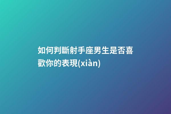 如何判斷射手座男生是否喜歡你的表現(xiàn)-第1張-星座運勢-玄機派