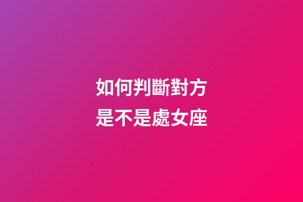 如何判斷對方是不是處女座-第1張-星座運勢-玄機派