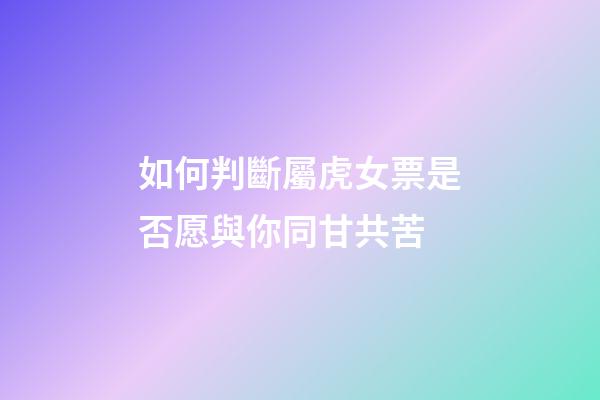 如何判斷屬虎女票是否愿與你同甘共苦