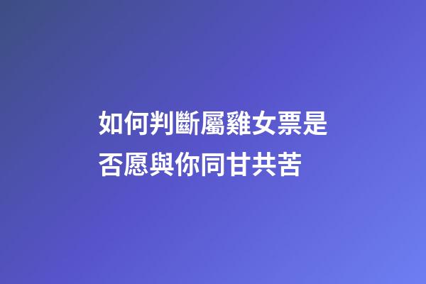 如何判斷屬雞女票是否愿與你同甘共苦